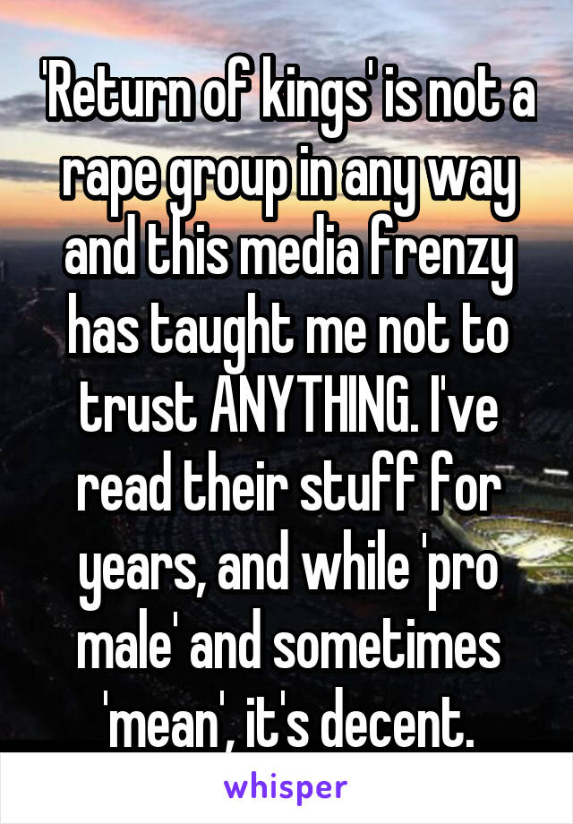 'Return of kings' is not a rape group in any way and this media frenzy has taught me not to trust ANYTHING. I've read their stuff for years, and while 'pro male' and sometimes 'mean', it's decent.