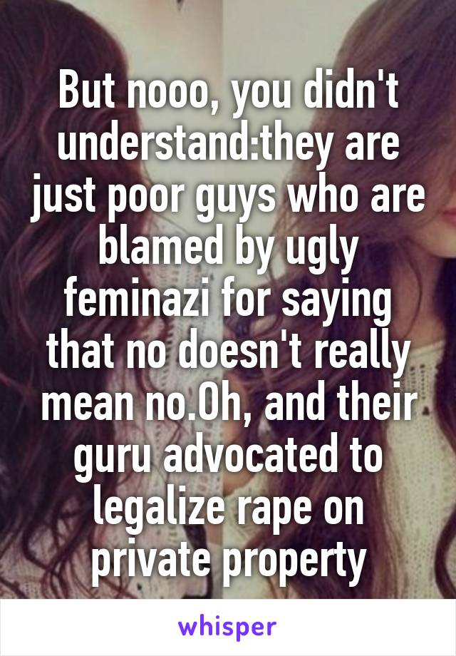 But nooo, you didn't understand:they are just poor guys who are blamed by ugly feminazi for saying that no doesn't really mean no.Oh, and their guru advocated to legalize rape on private property