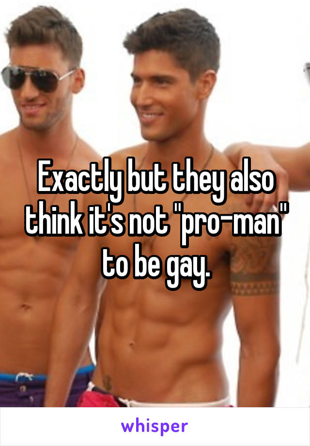 Exactly but they also think it's not "pro-man" to be gay.