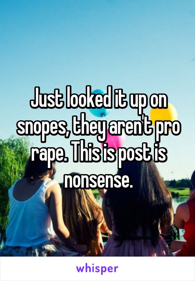 Just looked it up on snopes, they aren't pro rape. This is post is nonsense.