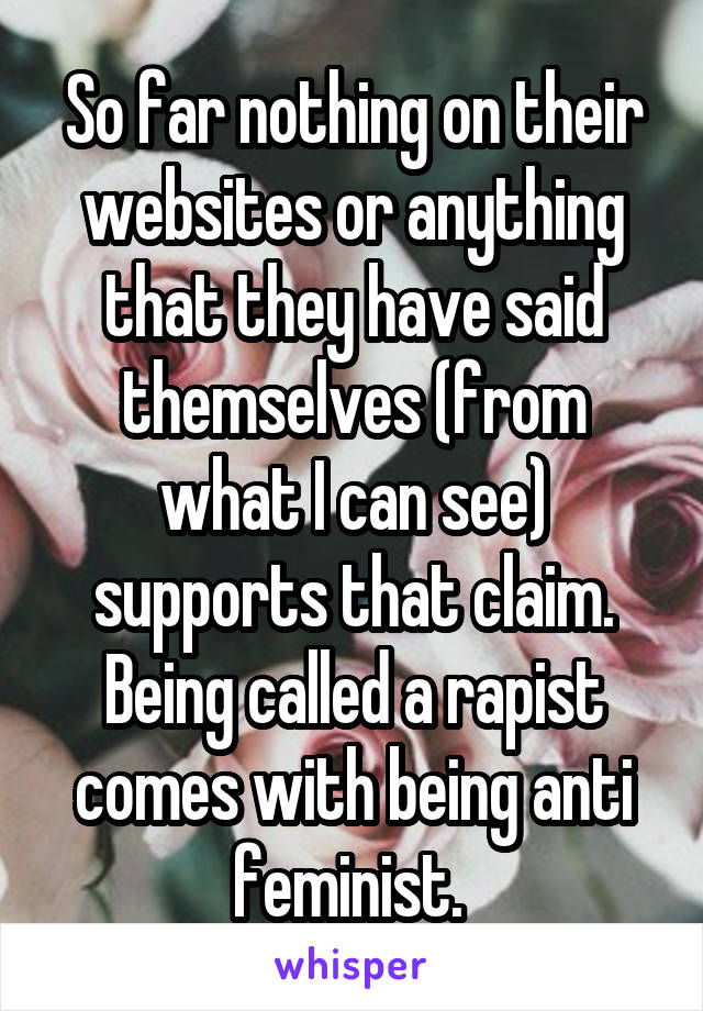 So far nothing on their websites or anything that they have said themselves (from what I can see) supports that claim. Being called a rapist comes with being anti feminist. 