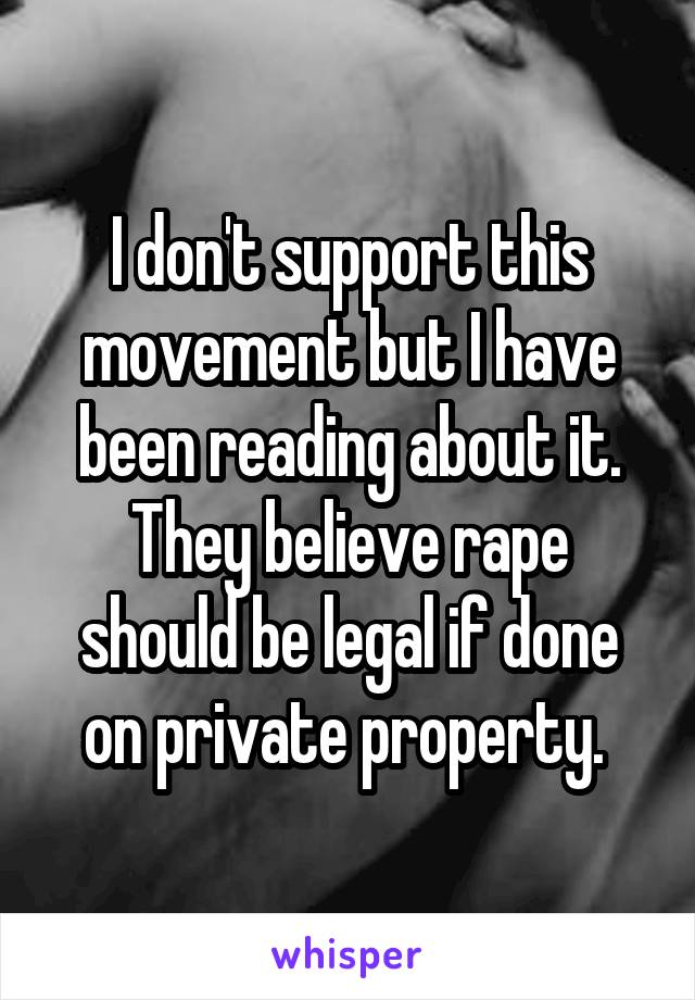 I don't support this movement but I have been reading about it. They believe rape should be legal if done on private property. 