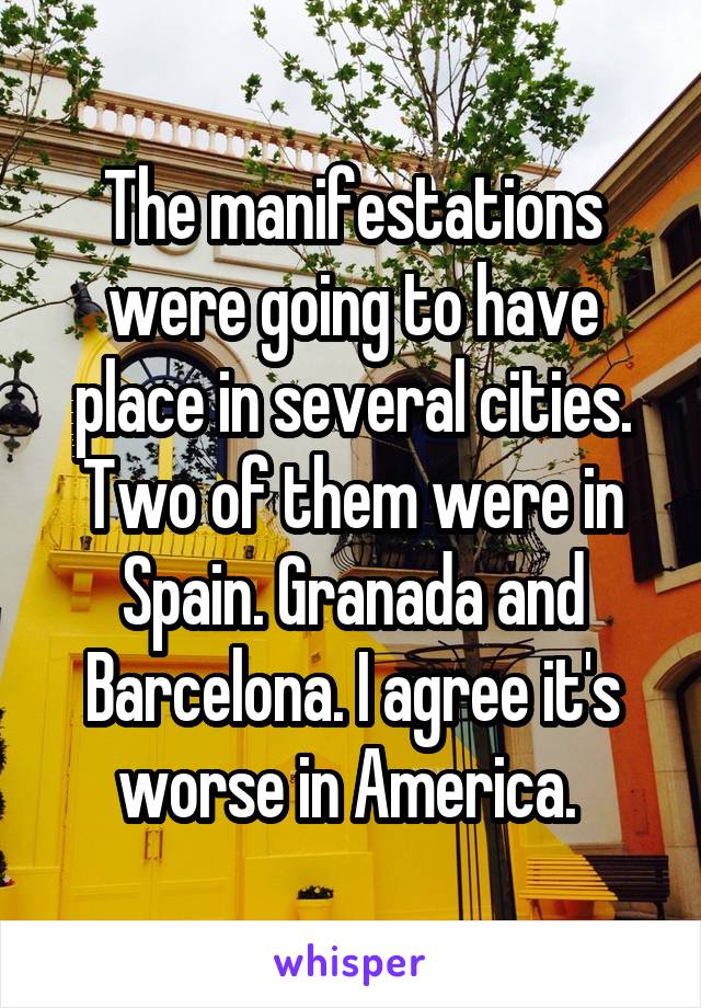 The manifestations were going to have place in several cities. Two of them were in Spain. Granada and Barcelona. I agree it's worse in America. 