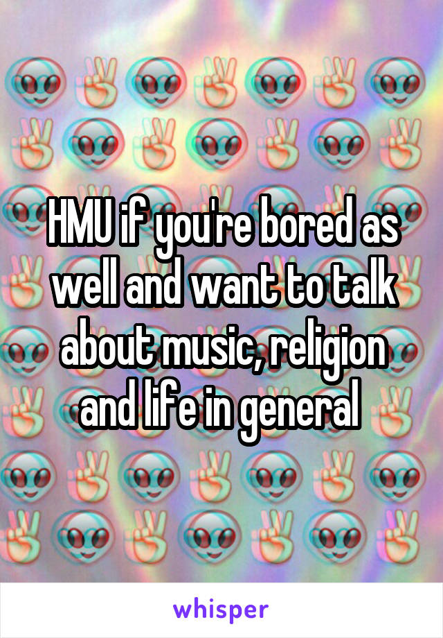 HMU if you're bored as well and want to talk about music, religion and life in general 