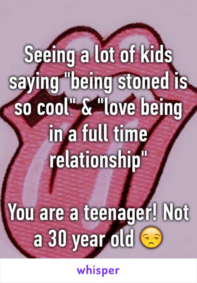 Seeing a lot of kids saying "being stoned is so cool" & "love being in a full time relationship" 

You are a teenager! Not a 30 year old 😒
