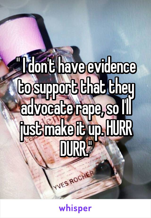 " I don't have evidence to support that they advocate rape, so I'll just make it up. HURR DURR."