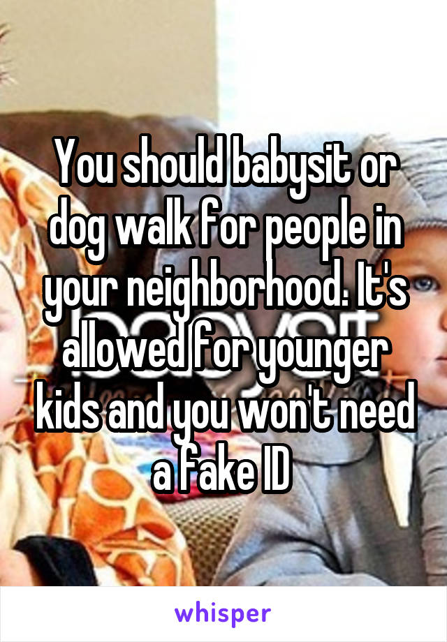 You should babysit or dog walk for people in your neighborhood. It's allowed for younger kids and you won't need a fake ID 