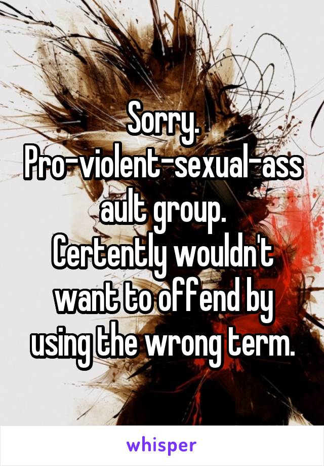 Sorry.
Pro-violent-sexual-assault group.
Certently wouldn't want to offend by using the wrong term.