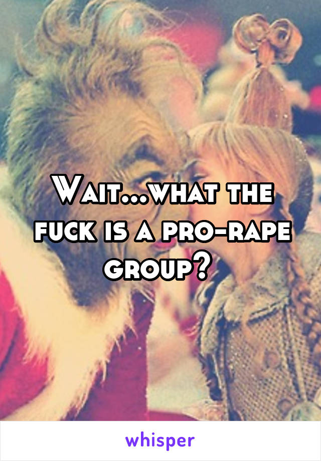 Wait...what the fuck is a pro-rape group? 