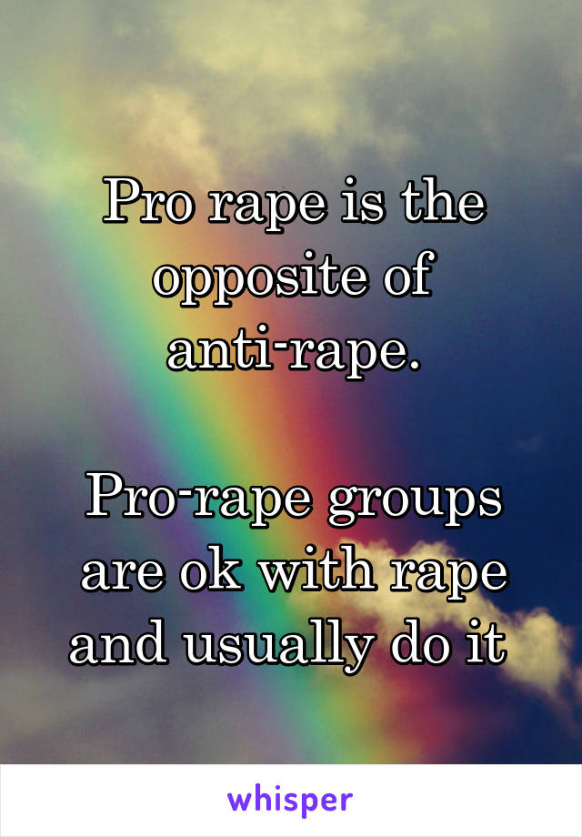 Pro rape is the opposite of anti-rape.

Pro-rape groups are ok with rape and usually do it 