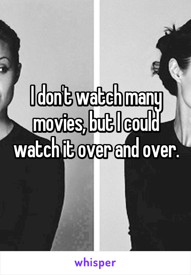 I don't watch many movies, but I could watch it over and over. 