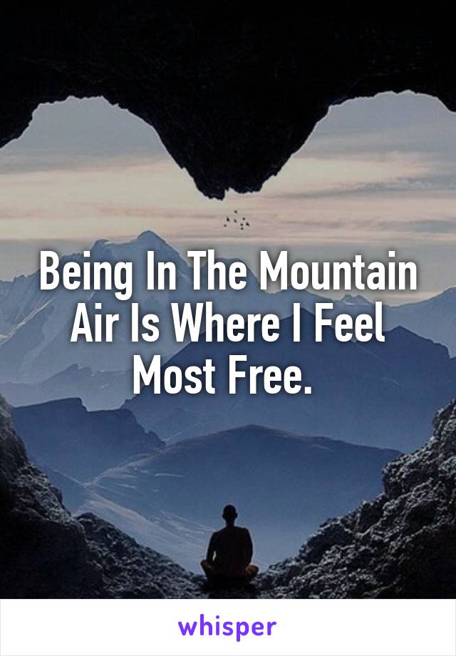 Being In The Mountain Air Is Where I Feel Most Free. 