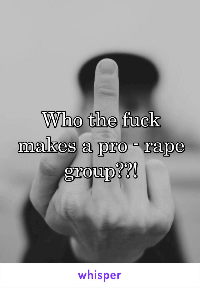 Who the fuck makes a pro - rape group??!