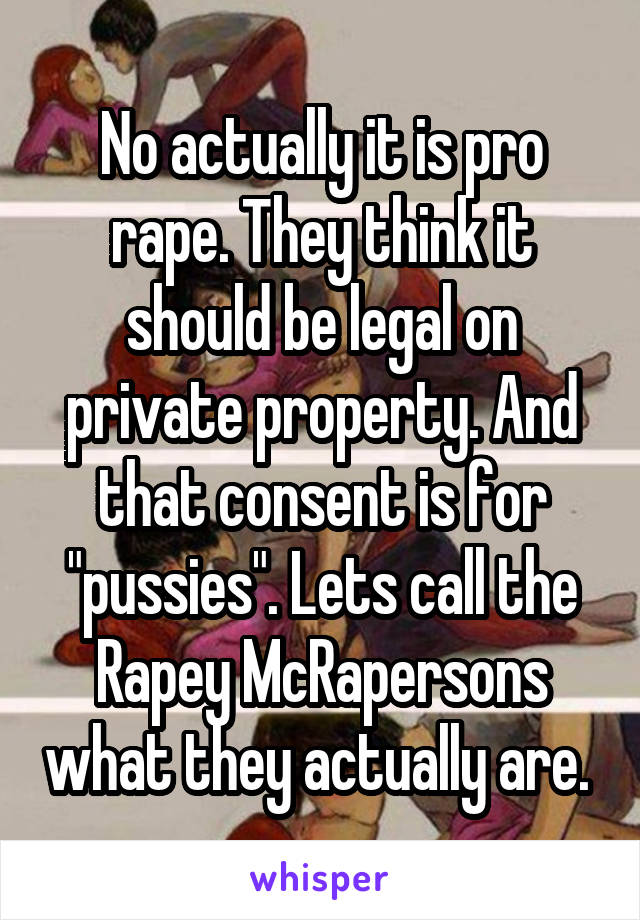 No actually it is pro rape. They think it should be legal on private property. And that consent is for "pussies". Lets call the Rapey McRapersons what they actually are. 