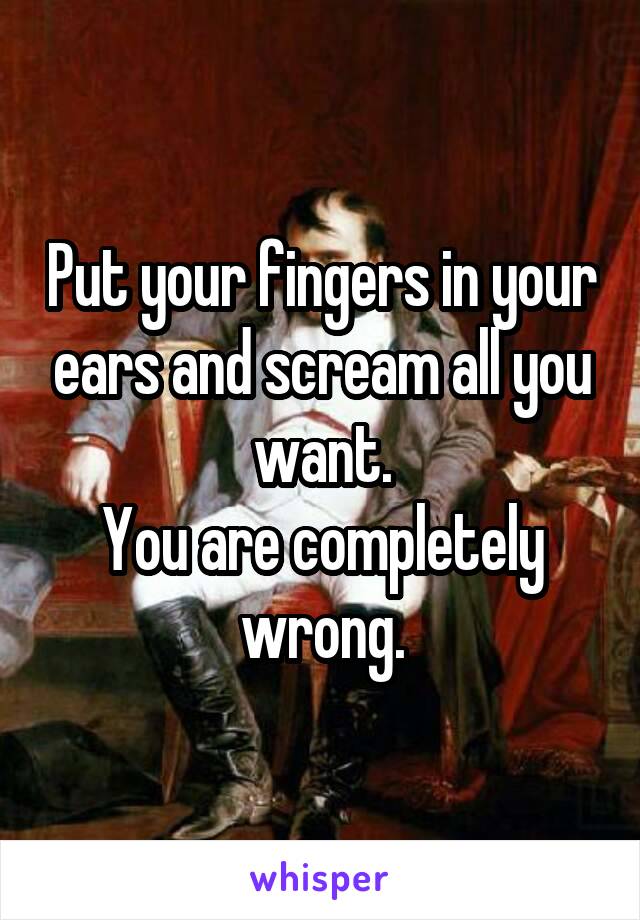 Put your fingers in your ears and scream all you want.
You are completely wrong.