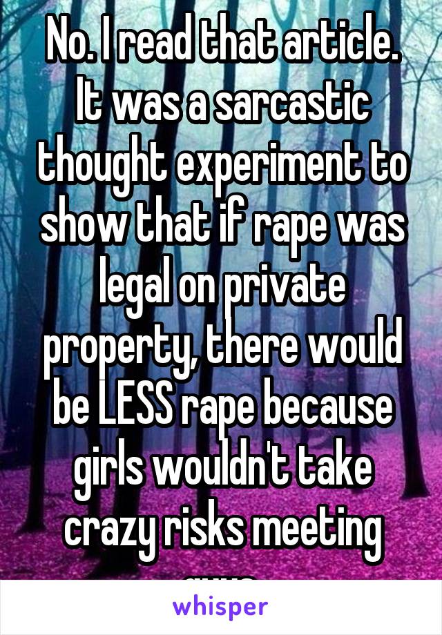 No. I read that article. It was a sarcastic thought experiment to show that if rape was legal on private property, there would be LESS rape because girls wouldn't take crazy risks meeting guys.