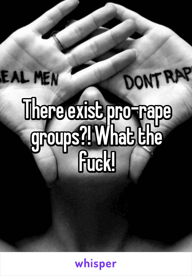 There exist pro-rape groups?! What the fuck!