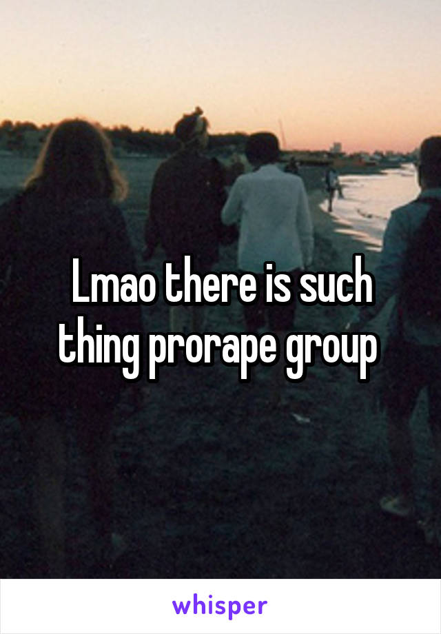 Lmao there is such thing prorape group 