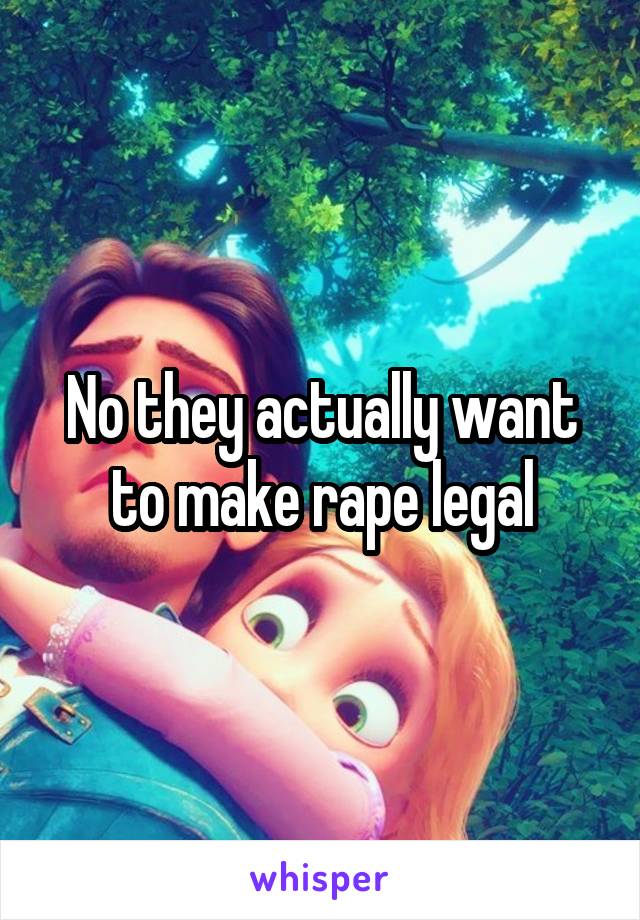 No they actually want to make rape legal