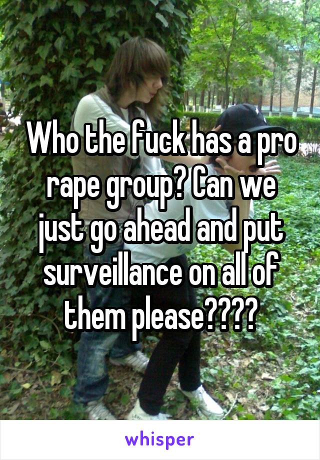 Who the fuck has a pro rape group? Can we just go ahead and put surveillance on all of them please????