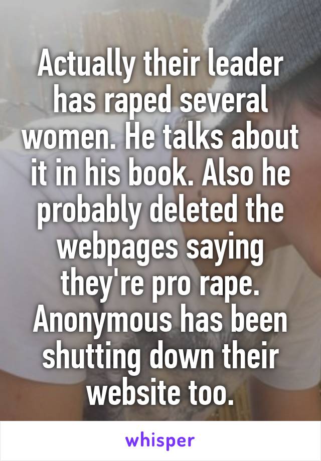 Actually their leader has raped several women. He talks about it in his book. Also he probably deleted the webpages saying they're pro rape. Anonymous has been shutting down their website too.