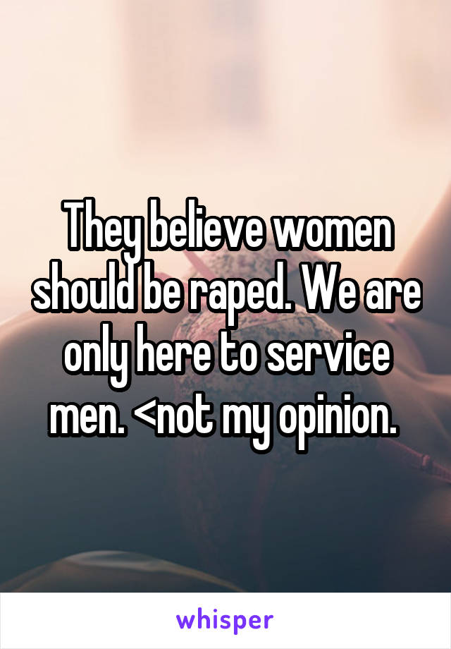 They believe women should be raped. We are only here to service men. <not my opinion. 