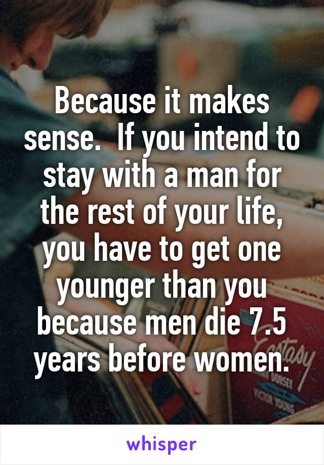 Because it makes sense.  If you intend to stay with a man for the rest of your life, you have to get one younger than you because men die 7.5 years before women.