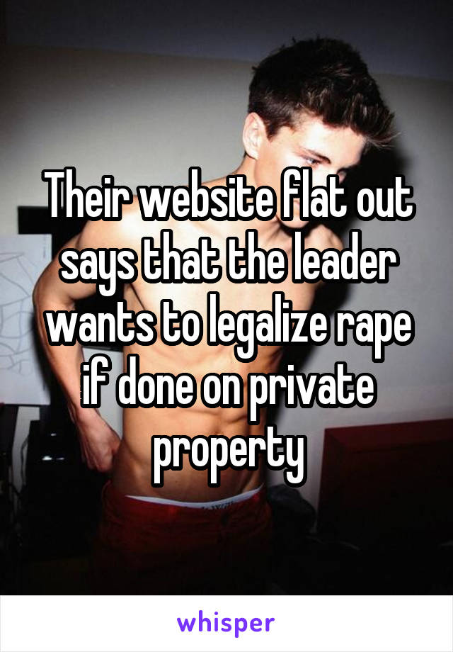 Their website flat out says that the leader wants to legalize rape if done on private property