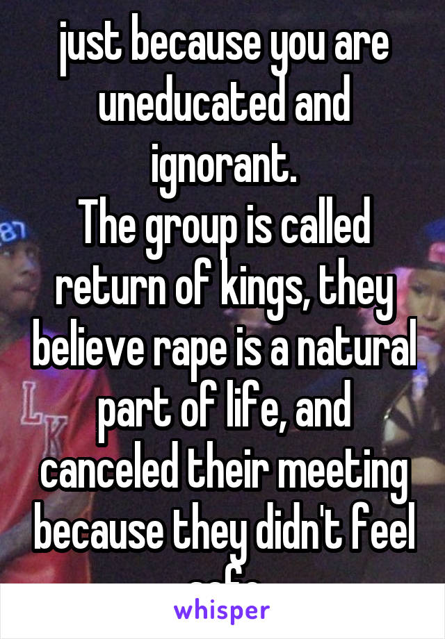 just because you are uneducated and ignorant.
The group is called return of kings, they believe rape is a natural part of life, and canceled their meeting because they didn't feel safe