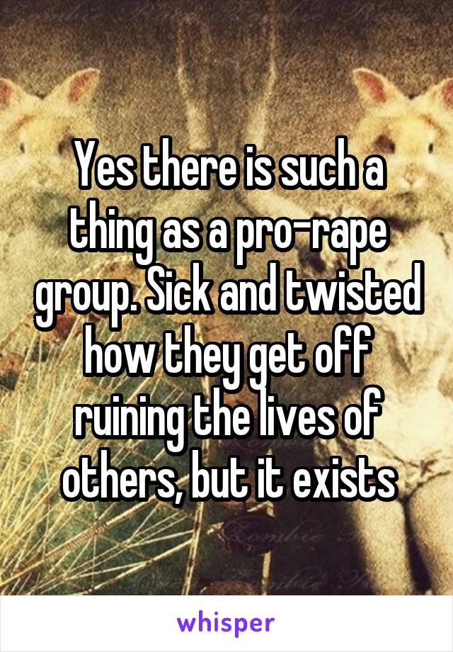 Yes there is such a thing as a pro-rape group. Sick and twisted how they get off ruining the lives of others, but it exists