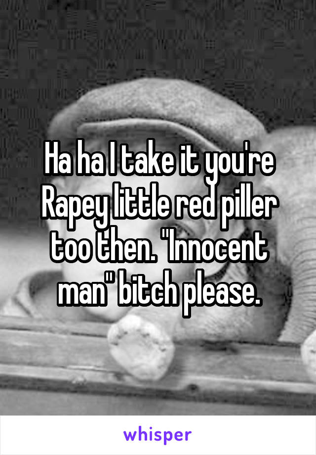 Ha ha I take it you're Rapey little red piller too then. "Innocent man" bitch please.