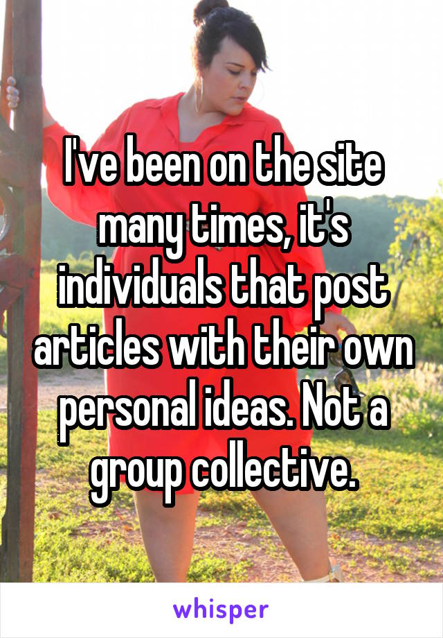 I've been on the site many times, it's individuals that post articles with their own personal ideas. Not a group collective.