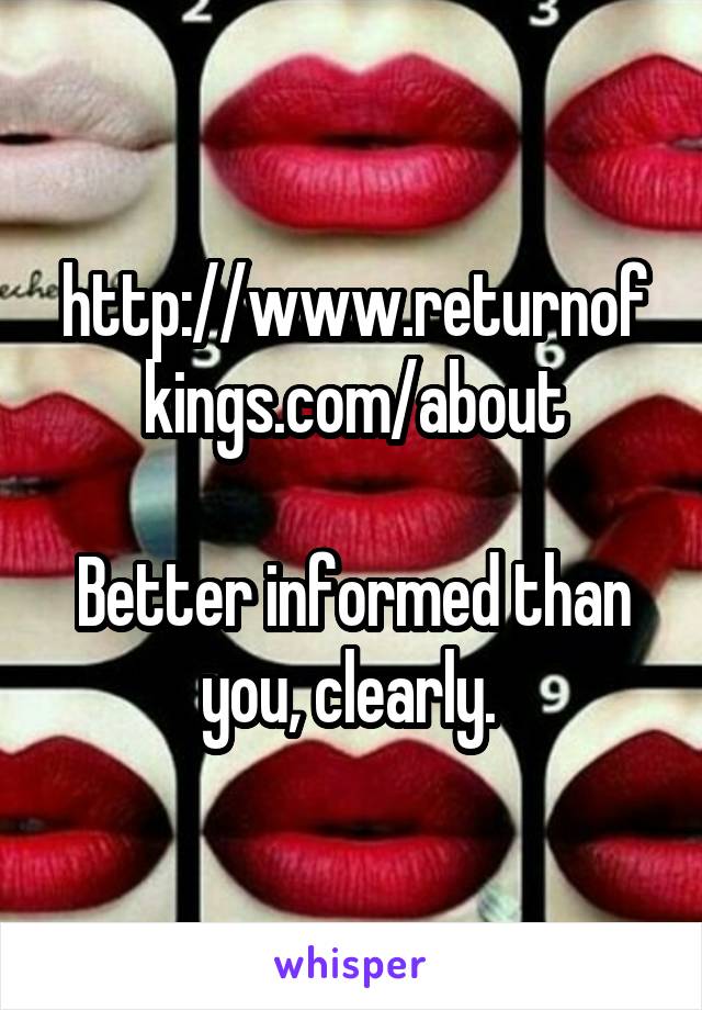 http://www.returnofkings.com/about

Better informed than you, clearly. 