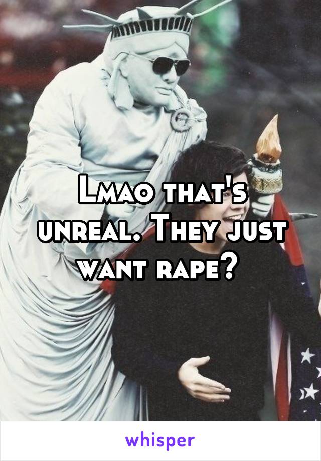 Lmao that's unreal. They just want rape? 