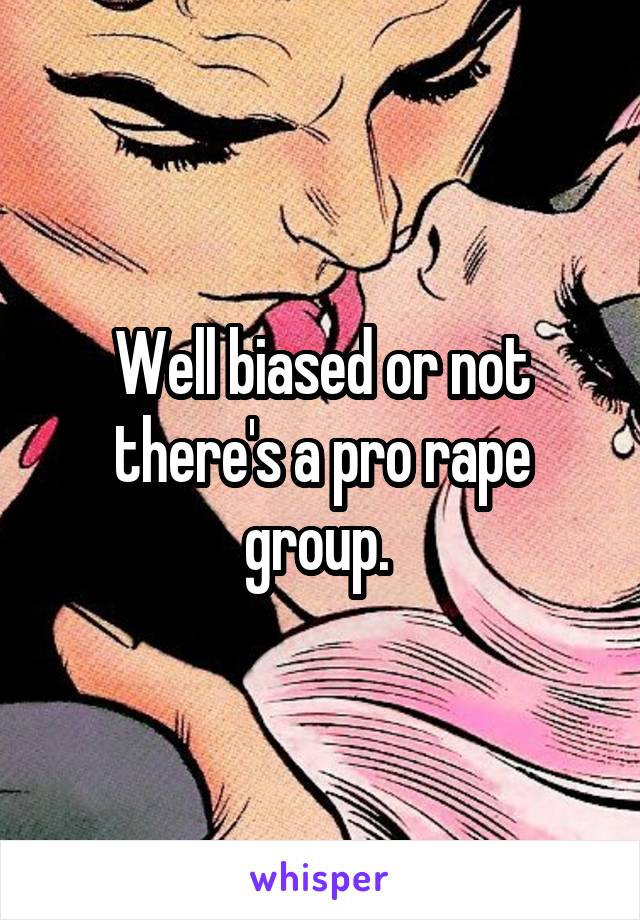 Well biased or not there's a pro rape group. 