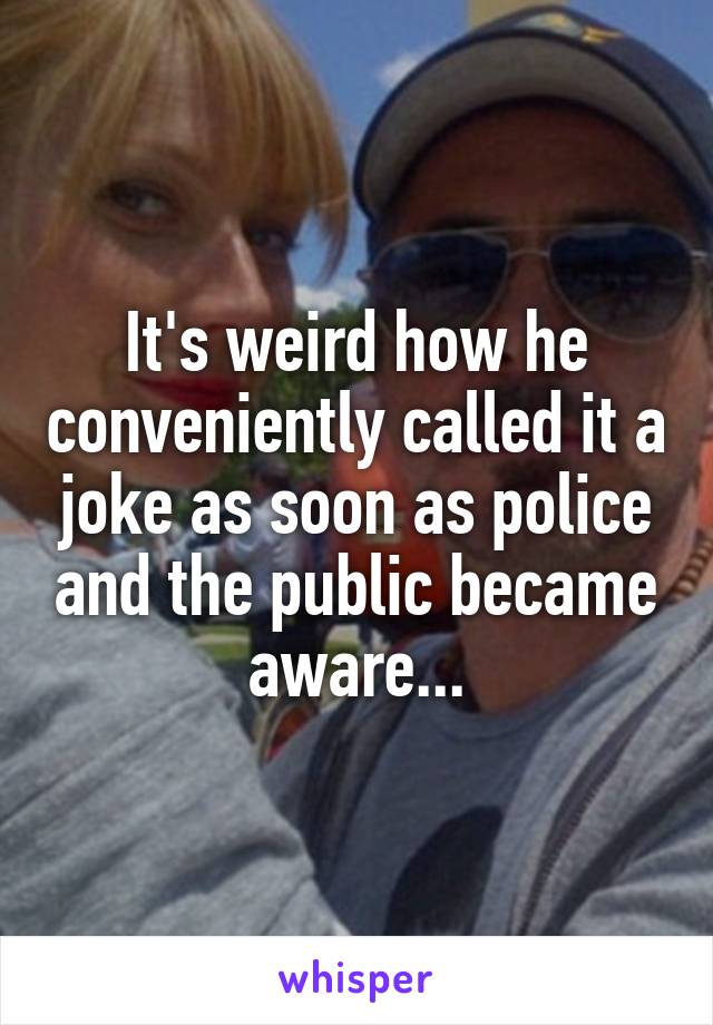 It's weird how he conveniently called it a joke as soon as police and the public became aware...