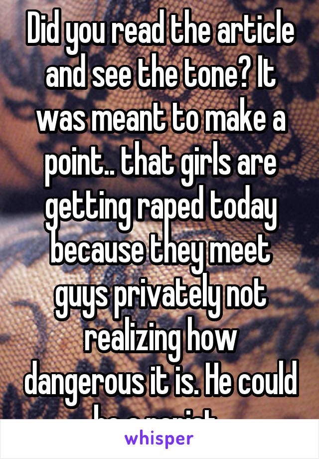 Did you read the article and see the tone? It was meant to make a point.. that girls are getting raped today because they meet guys privately not realizing how dangerous it is. He could be a rapist..