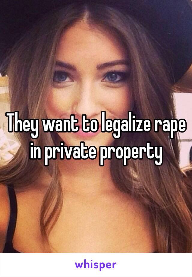 They want to legalize rape in private property