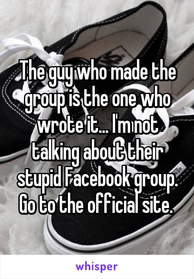 The guy who made the group is the one who wrote it... I'm not talking about their stupid Facebook group. Go to the official site. 