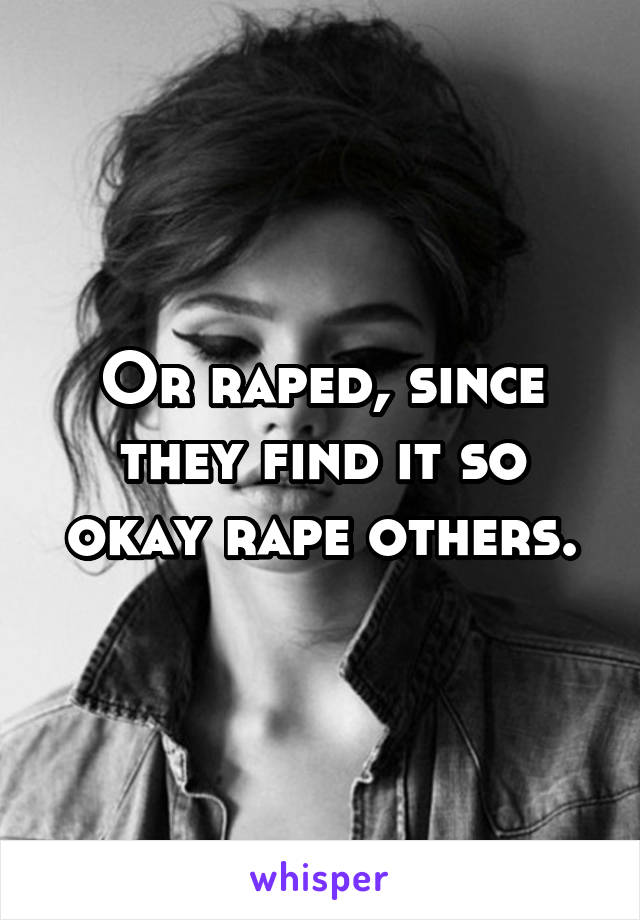 Or raped, since they find it so okay rape others.