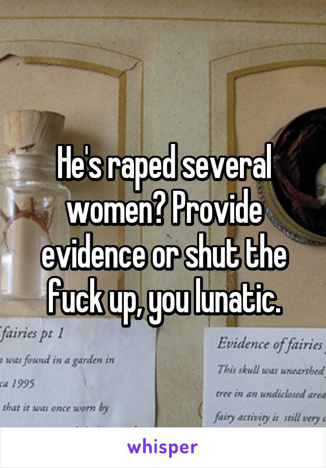 He's raped several women? Provide evidence or shut the fuck up, you lunatic.