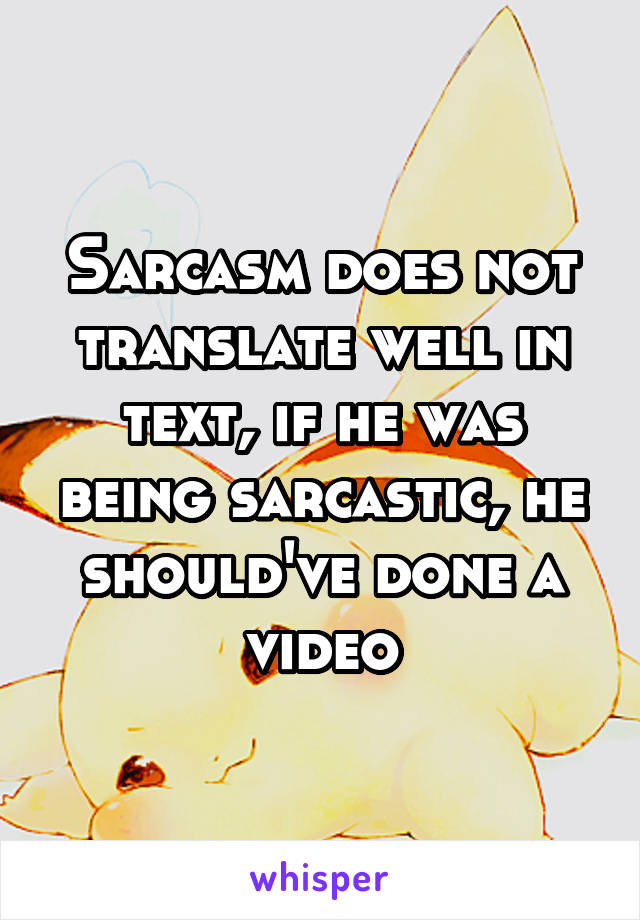 Sarcasm does not translate well in text, if he was being sarcastic, he should've done a video