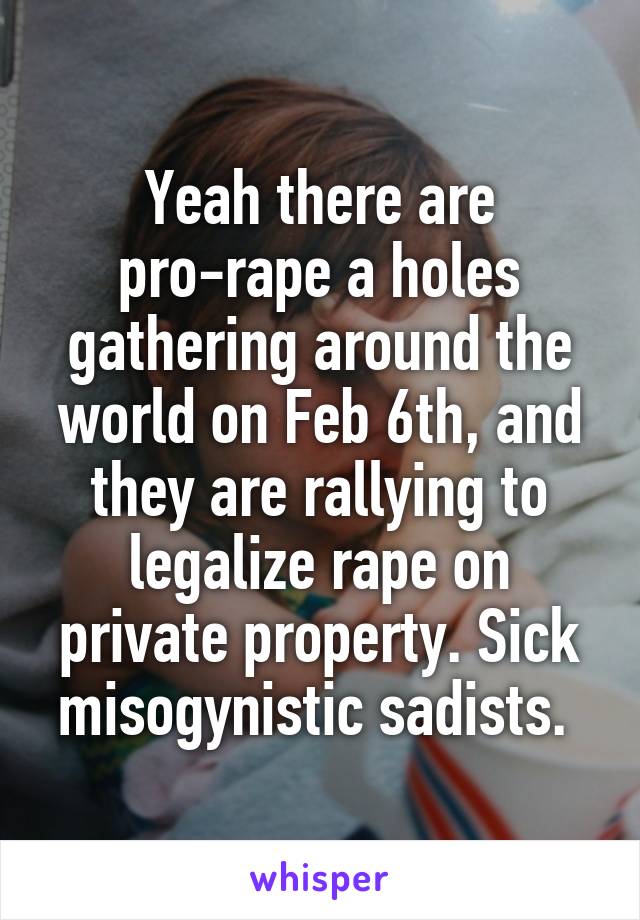 Yeah there are pro-rape a holes gathering around the world on Feb 6th, and they are rallying to legalize rape on private property. Sick misogynistic sadists. 