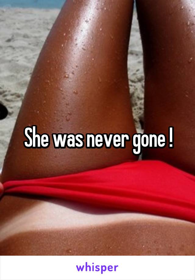 She was never gone !