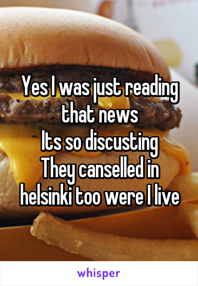 Yes I was just reading that news
Its so discusting
They canselled in helsinki too were I live