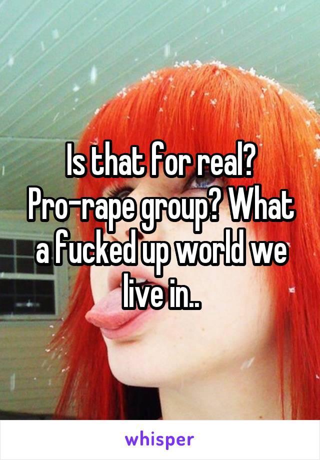 Is that for real? Pro-rape group? What a fucked up world we live in..