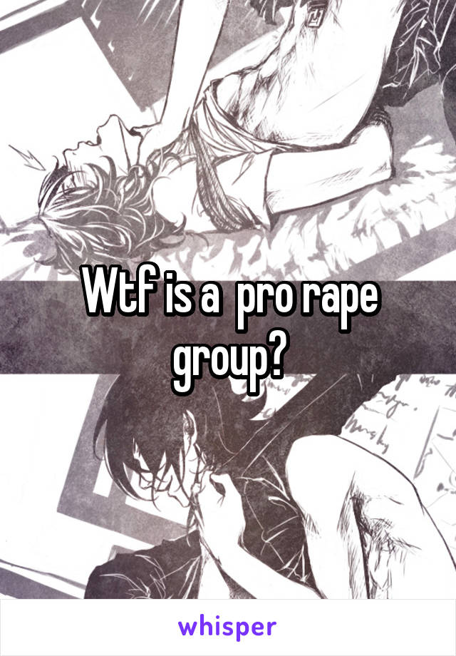 Wtf is a  pro rape group?