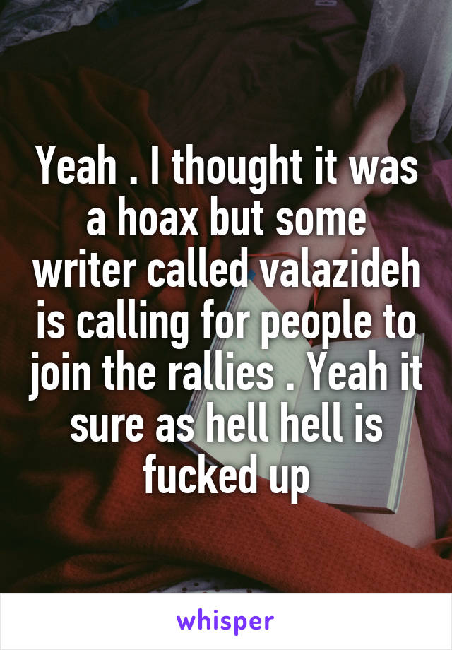 Yeah . I thought it was a hoax but some writer called valazideh is calling for people to join the rallies . Yeah it sure as hell hell is fucked up