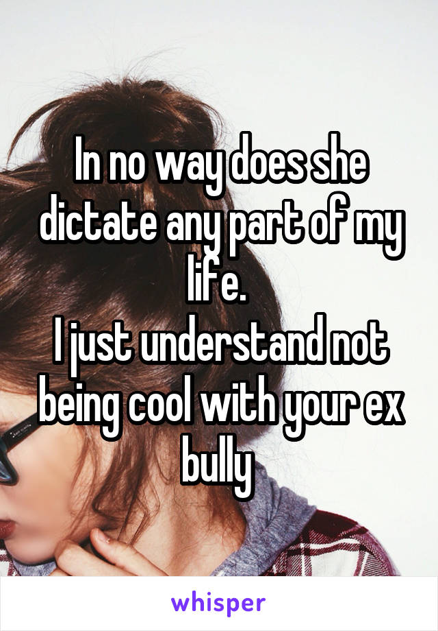 In no way does she dictate any part of my life. 
I just understand not being cool with your ex bully 