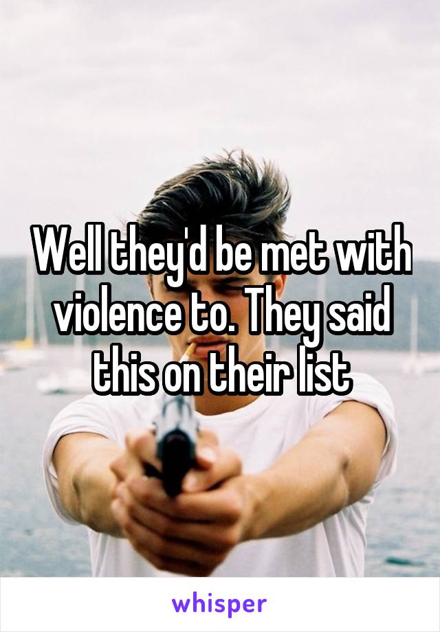 Well they'd be met with violence to. They said this on their list